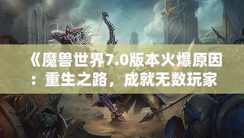 《魔獸世界7.0版本火爆原因：重生之路，成就無數(shù)玩家心中的傳奇》