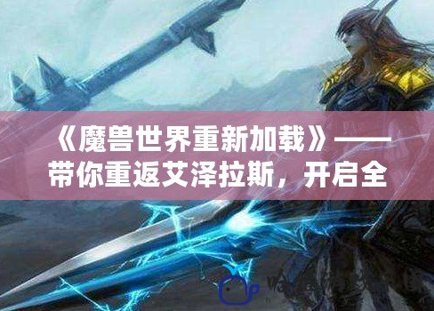 《魔獸世界重新加載》——帶你重返艾澤拉斯，開啟全新冒險之旅！