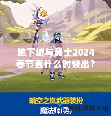 地下城與勇士2024春節套什么時候出？全新福利禮包等你來領！