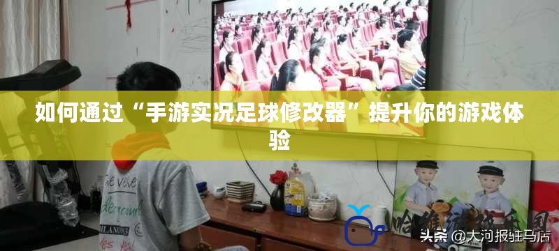 如何通過“手游實(shí)況足球修改器”提升你的游戲體驗(yàn)