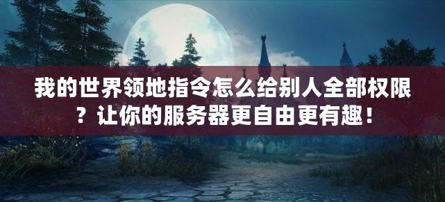 我的世界領地指令怎么給別人全部權限？讓你的服務器更自由更有趣！