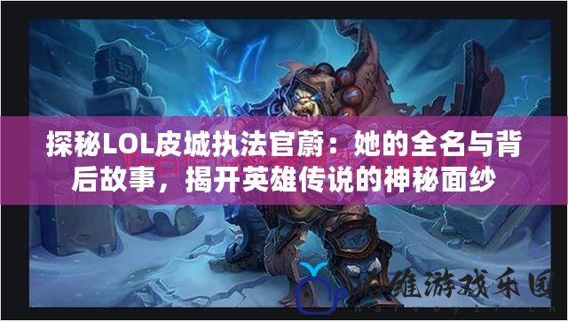 探秘LOL皮城執法官蔚：她的全名與背后故事，揭開英雄傳說的神秘面紗