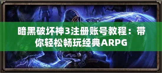 暗黑破壞神3注冊賬號教程：帶你輕松暢玩經典ARPG