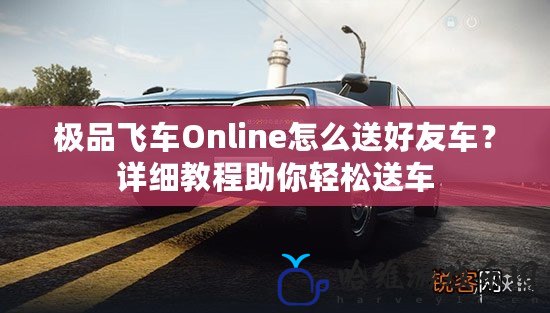 極品飛車Online怎么送好友車？詳細教程助你輕松送車