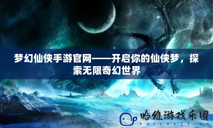 夢幻仙俠手游官網——開啟你的仙俠夢，探索無限奇幻世界