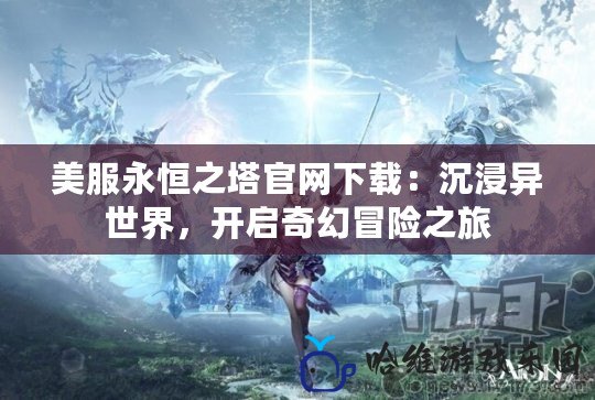 美服永恒之塔官網(wǎng)下載：沉浸異世界，開啟奇幻冒險之旅