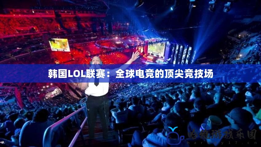 韓國LOL聯賽：全球電競的頂尖競技場