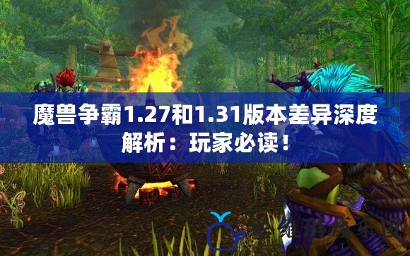 魔獸爭霸1.27和1.31版本差異深度解析：玩家必讀！