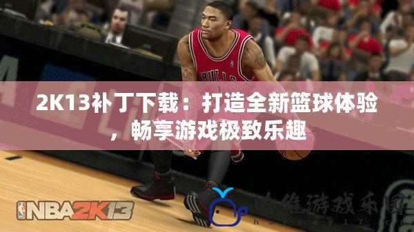 2K13補丁下載：打造全新籃球體驗，暢享游戲極致樂趣