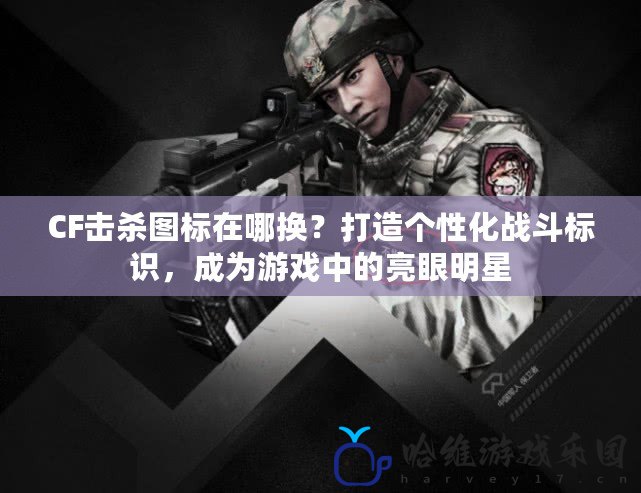 CF擊殺圖標在哪換？打造個性化戰斗標識，成為游戲中的亮眼明星