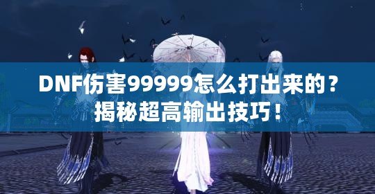 DNF傷害99999怎么打出來(lái)的？揭秘超高輸出技巧！