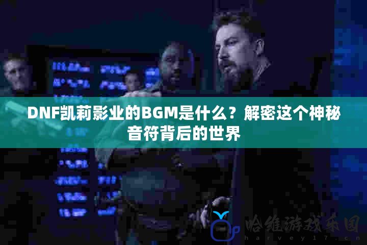 DNF凱莉影業的BGM是什么？解密這個神秘音符背后的世界