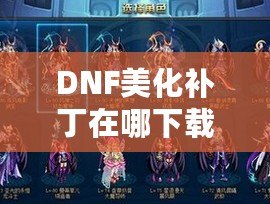 DNF美化補丁在哪下載安裝？提升游戲體驗，打造專屬視覺風格