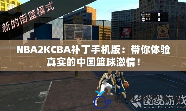 NBA2KCBA補丁手機版：帶你體驗真實的中國籃球激情！