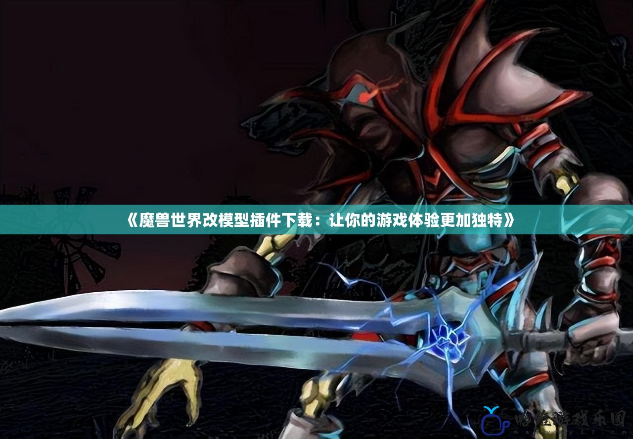 《魔獸世界改模型插件下載：讓你的游戲體驗更加獨特》