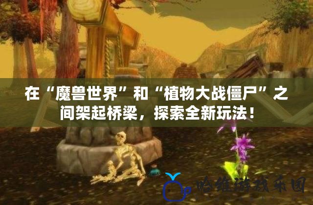 在“魔獸世界”和“植物大戰僵尸”之間架起橋梁，探索全新玩法！