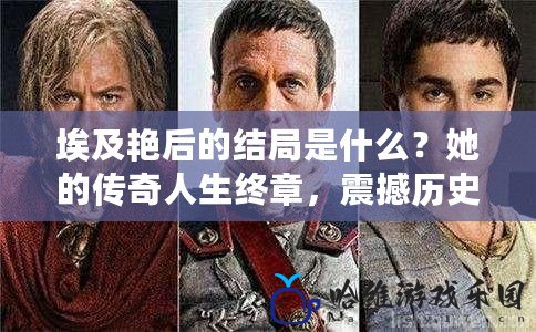 埃及艷后的結局是什么？她的傳奇人生終章，震撼歷史的背后真相！