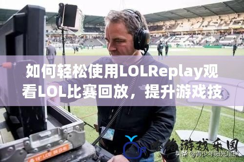 如何輕松使用LOLReplay觀看LOL比賽回放，提升游戲技巧！