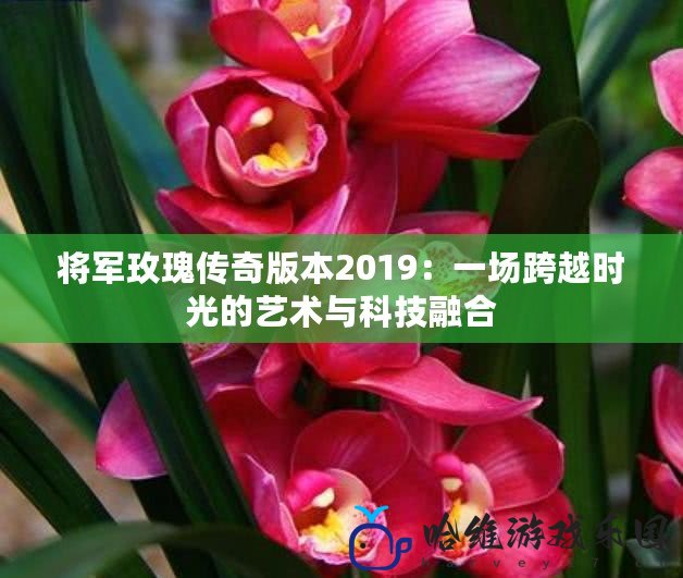 將軍玫瑰傳奇版本2019：一場跨越時光的藝術與科技融合