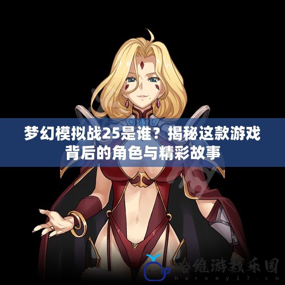 夢幻模擬戰(zhàn)25是誰？揭秘這款游戲背后的角色與精彩故事