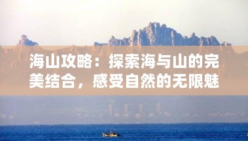 海山攻略：探索海與山的完美結(jié)合，感受自然的無(wú)限魅力