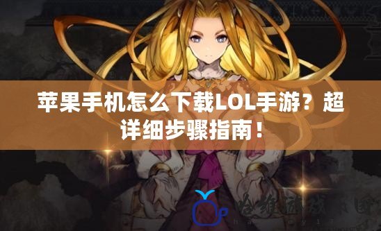 蘋果手機怎么下載LOL手游？超詳細步驟指南！
