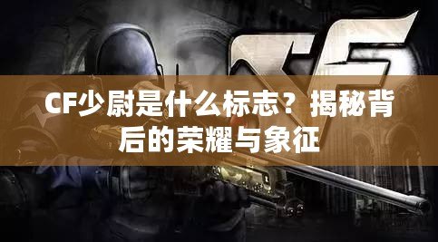 CF少尉是什么標志？揭秘背后的榮耀與象征