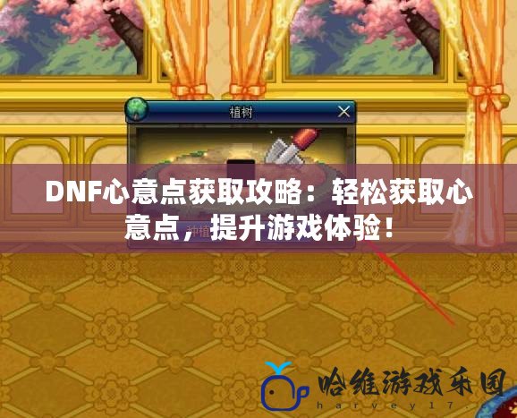 DNF心意點獲取攻略：輕松獲取心意點，提升游戲體驗！