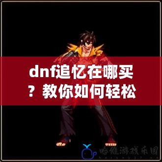 dnf追憶在哪買？教你如何輕松獲得DNF追憶，提升游戲體驗(yàn)