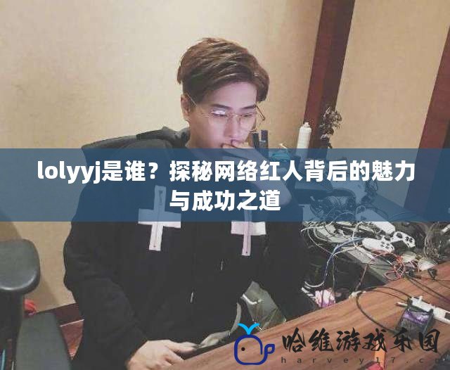 lolyyj是誰？探秘網絡紅人背后的魅力與成功之道