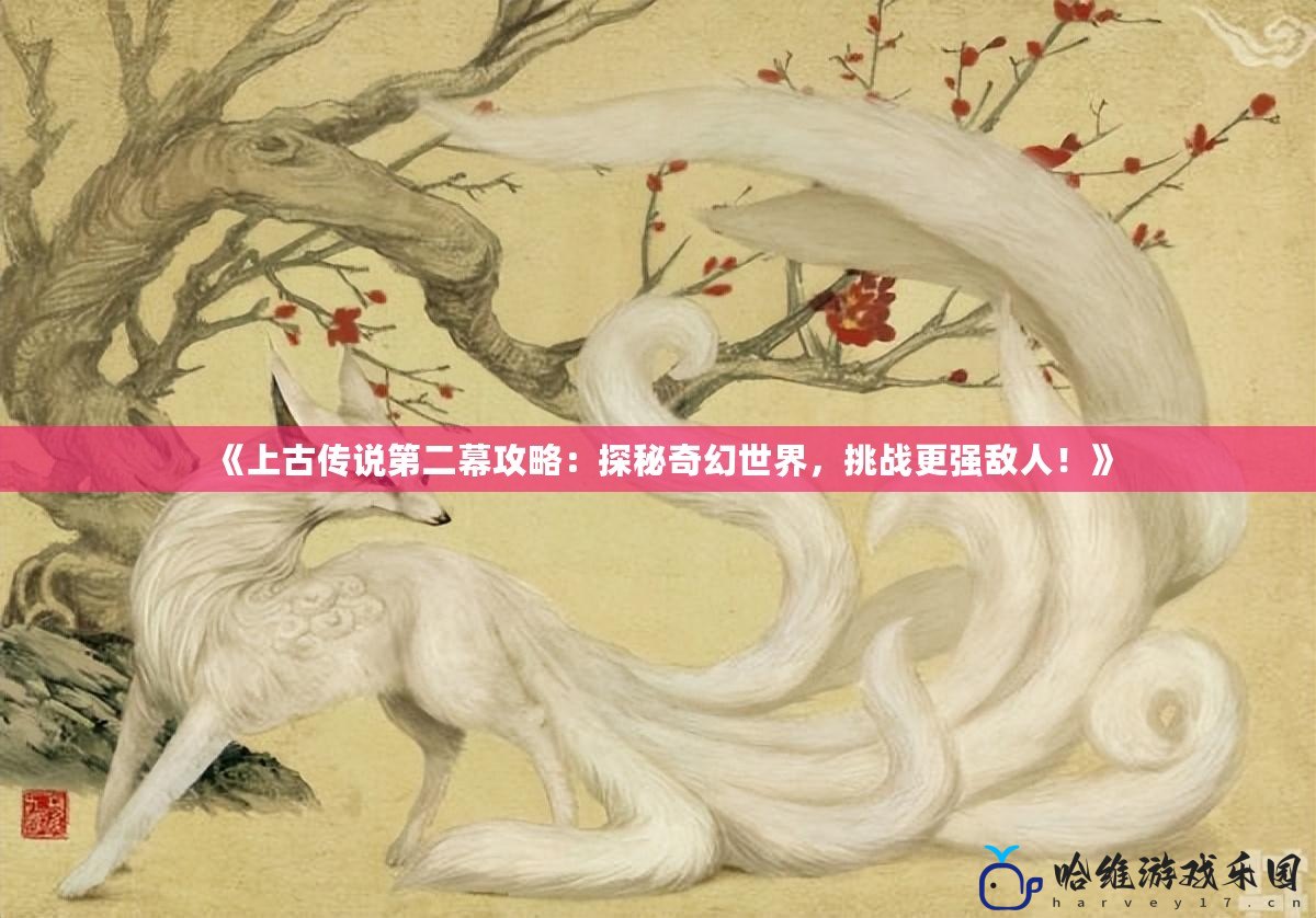 《上古傳說第二幕攻略：探秘奇幻世界，挑戰更強敵人！》
