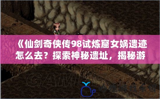 《仙劍奇俠傳98試煉窟女媧遺跡怎么去？探索神秘遺址，揭秘游戲中的隱藏寶藏》