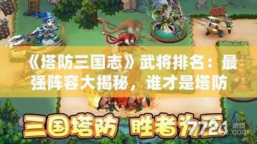 《塔防三國志》武將排名：最強陣容大揭秘，誰才是塔防之王？