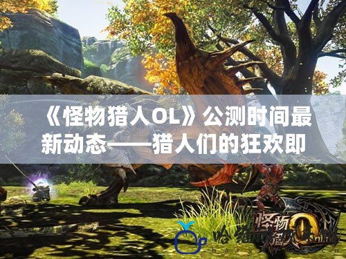 《怪物獵人OL》公測時間最新動態——獵人們的狂歡即將來臨！