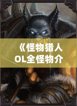 《怪物獵人OL全怪物介紹——探索獵人的世界，勇敢面對強敵》