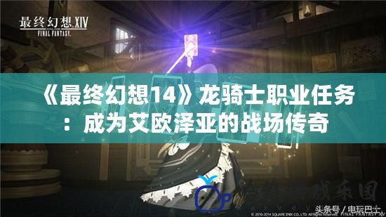 《最終幻想14》龍騎士職業(yè)任務(wù)：成為艾歐澤亞的戰(zhàn)場(chǎng)傳奇