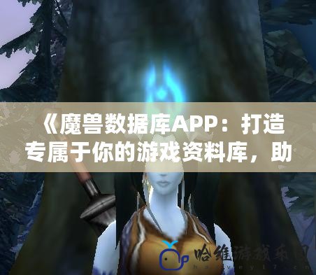 《魔獸數據庫APP：打造專屬于你的游戲資料庫，助力每一場冒險》