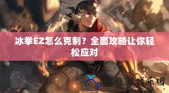 冰拳EZ怎么克制？全面攻略讓你輕松應對