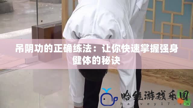 吊陰功的正確練法：讓你快速掌握強(qiáng)身健體的秘訣