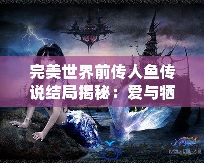 完美世界前傳人魚傳說結局揭秘：愛與犧牲的終極之選