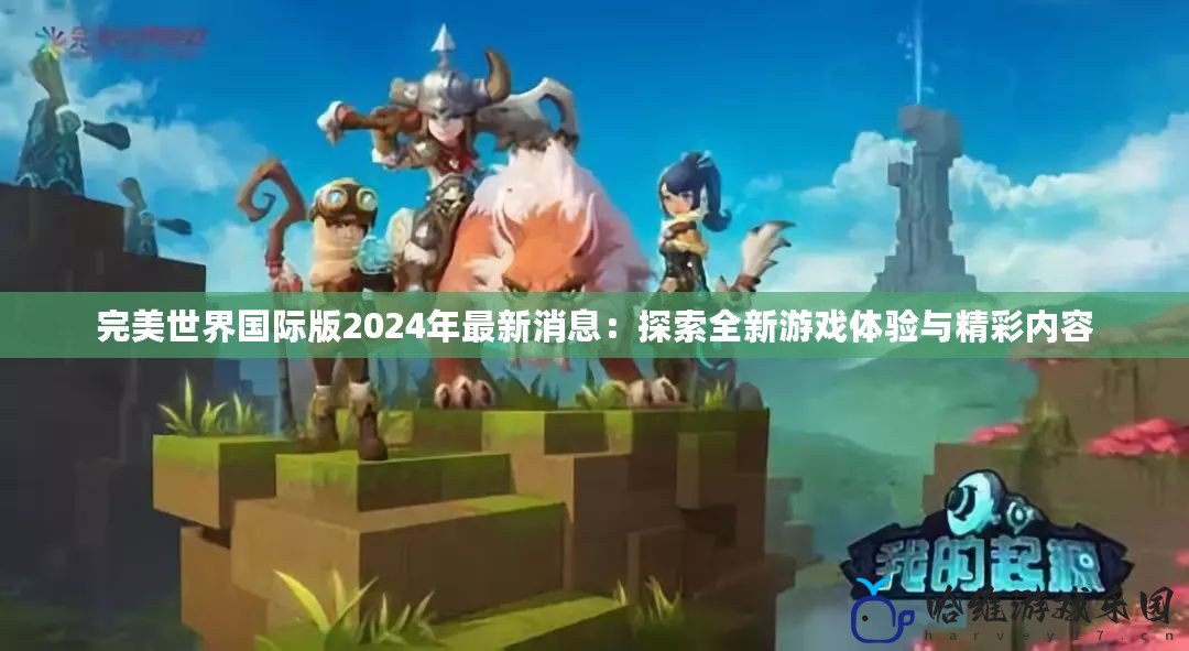 完美世界國際版2024年最新消息：探索全新游戲體驗(yàn)與精彩內(nèi)容