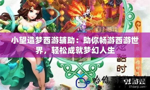 小望造夢西游輔助：助你暢游西游世界，輕松成就夢幻人生