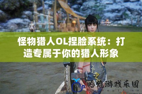 怪物獵人OL捏臉系統：打造專屬于你的獵人形象