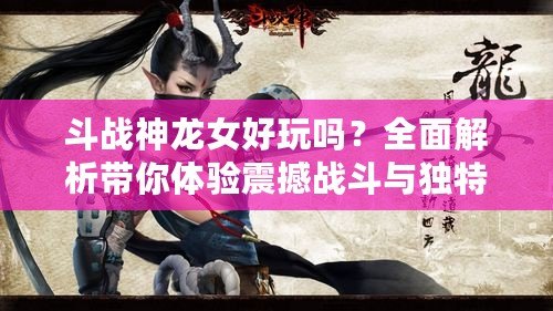 斗戰神龍女好玩嗎？全面解析帶你體驗震撼戰斗與獨特魅力！