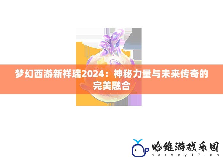 夢幻西游新祥瑞2024：神秘力量與未來傳奇的完美融合