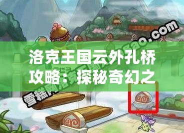 洛克王國云外孔橋攻略：探秘奇幻之地的開啟方式與通關指南