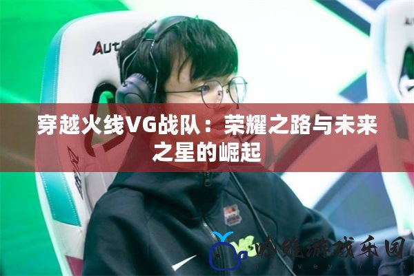 穿越火線VG戰隊：榮耀之路與未來之星的崛起