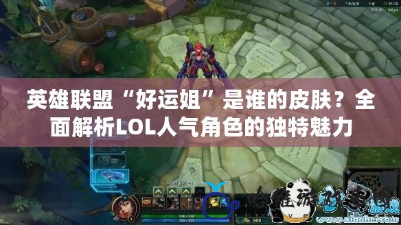 英雄聯盟“好運姐”是誰的皮膚？全面解析LOL人氣角色的獨特魅力