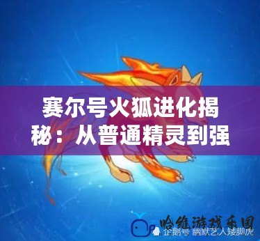 賽爾號火狐進化揭秘：從普通精靈到強力戰士的華麗蛻變