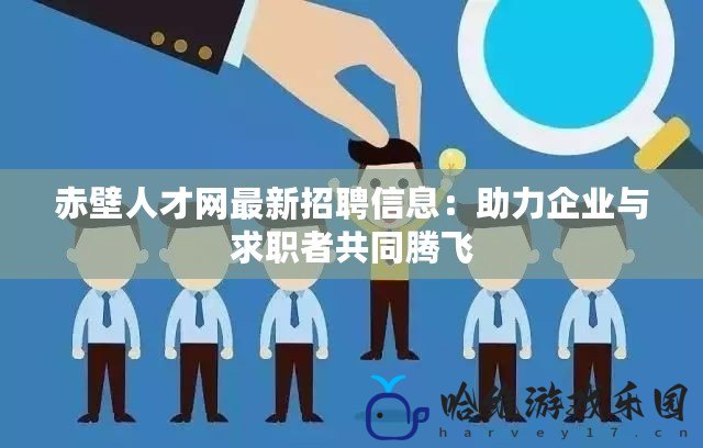 赤壁人才網最新招聘信息：助力企業與求職者共同騰飛